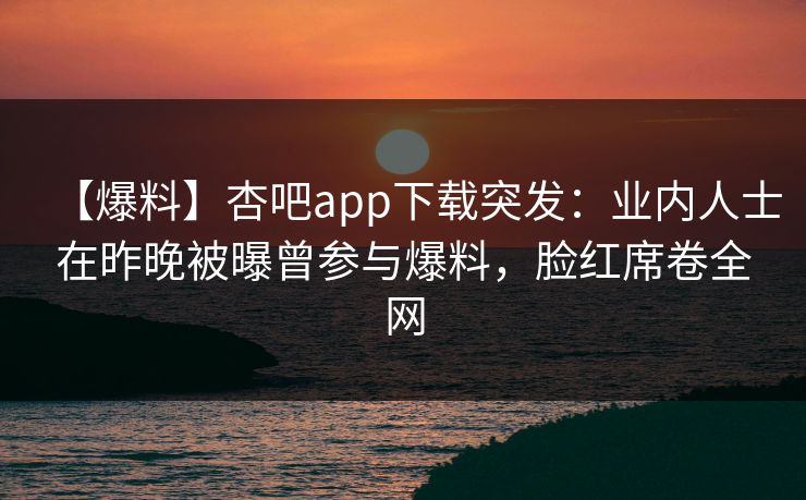 【爆料】杏吧app下载突发：业内人士在昨晚被曝曾参与爆料，脸红席卷全网