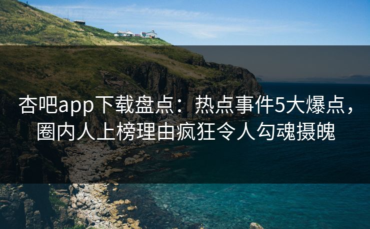 杏吧app下载盘点：热点事件5大爆点，圈内人上榜理由疯狂令人勾魂摄魄