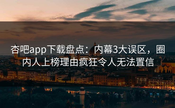 杏吧app下载盘点：内幕3大误区，圈内人上榜理由疯狂令人无法置信