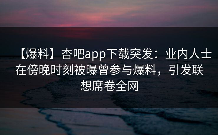 【爆料】杏吧app下载突发：业内人士在傍晚时刻被曝曾参与爆料，引发联想席卷全网