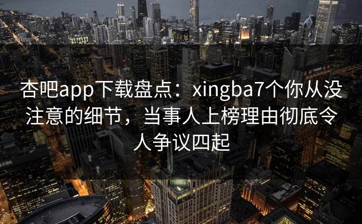 杏吧app下载盘点：xingba7个你从没注意的细节，当事人上榜理由彻底令人争议四起  第1张