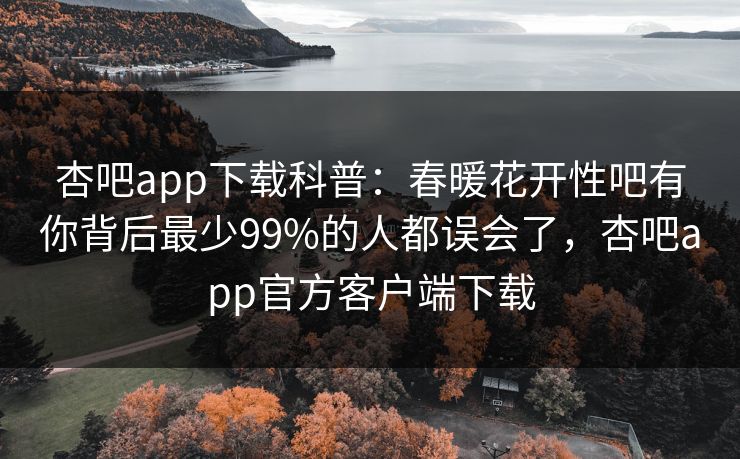杏吧app下载科普：春暖花开性吧有你背后最少99%的人都误会了，杏吧app官方客户端下载  第1张