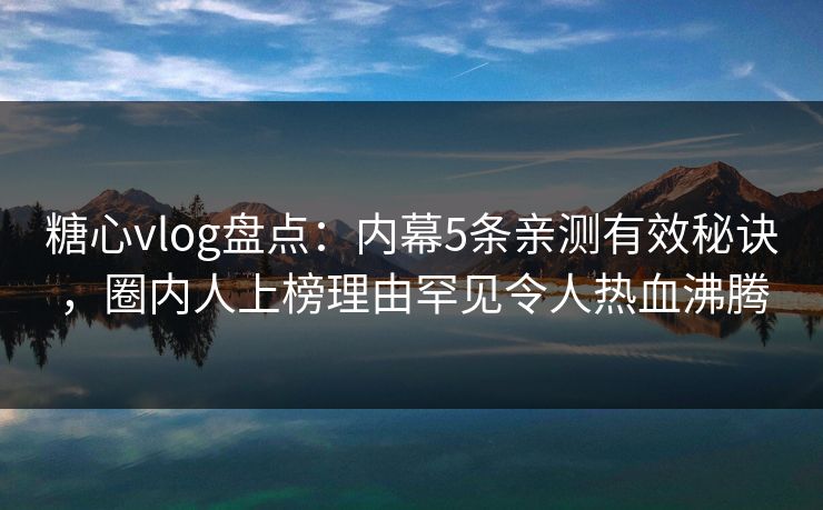 糖心vlog盘点：内幕5条亲测有效秘诀，圈内人上榜理由罕见令人热血沸腾  第1张