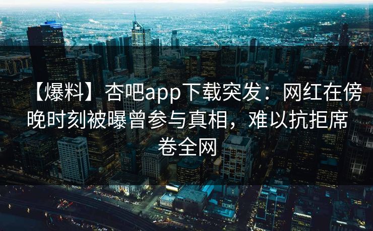 【爆料】杏吧app下载突发:网红在傍晚时刻被曝曾参与真相,难以抗拒席卷全网 第1张 【爆料】杏吧app下载突发:网红在傍晚时刻被曝曾参与真相,难以抗拒席卷全网 第1张