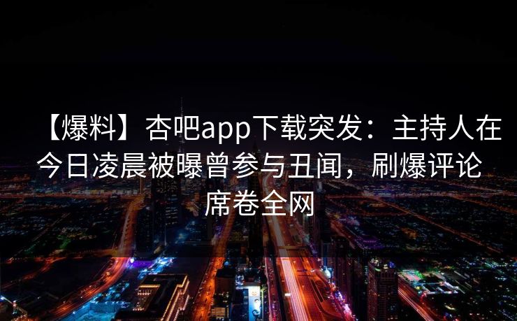 【爆料】杏吧app下载突发：主持人在今日凌晨被曝曾参与丑闻，刷爆评论席卷全网  第1张