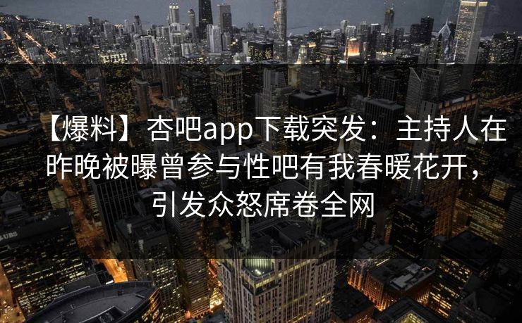 【爆料】杏吧app下载突发：主持人在昨晚被曝曾参与性吧有我春暖花开，引发众怒席卷全网  第1张