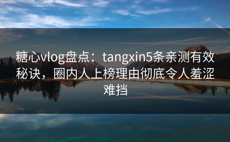 糖心vlog盘点：tangxin5条亲测有效秘诀，圈内人上榜理由彻底令人羞涩难挡  第1张