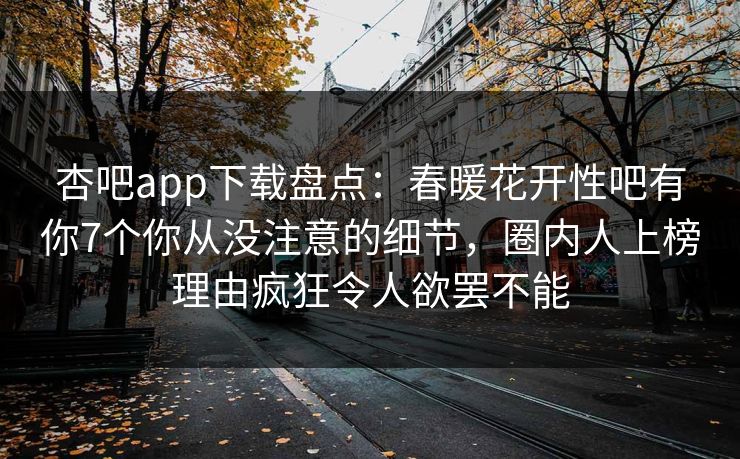 杏吧app下载盘点：春暖花开性吧有你7个你从没注意的细节，圈内人上榜理由疯狂令人欲罢不能