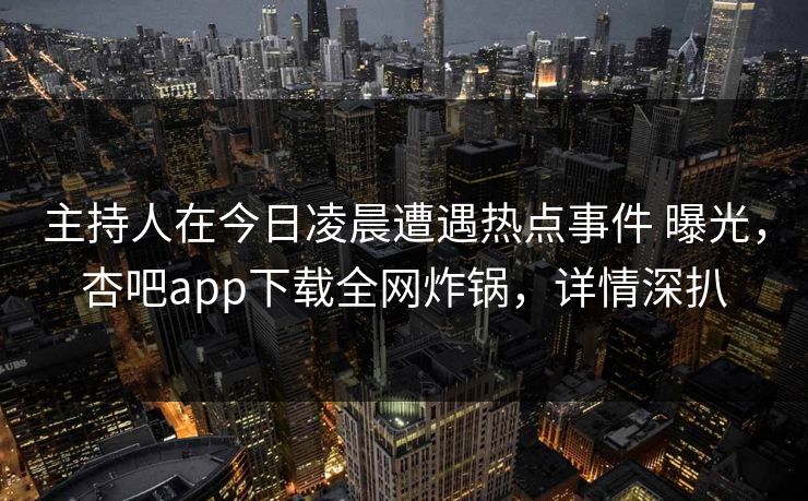 主持人在今日凌晨遭遇热点事件 曝光，杏吧app下载全网炸锅，详情深扒
