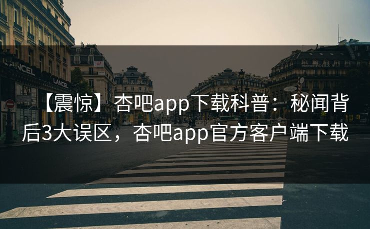 【震惊】杏吧app下载科普：秘闻背后3大误区，杏吧app官方客户端下载  第1张