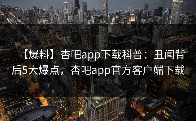 【爆料】杏吧app下载科普：丑闻背后5大爆点，杏吧app官方客户端下载  第1张