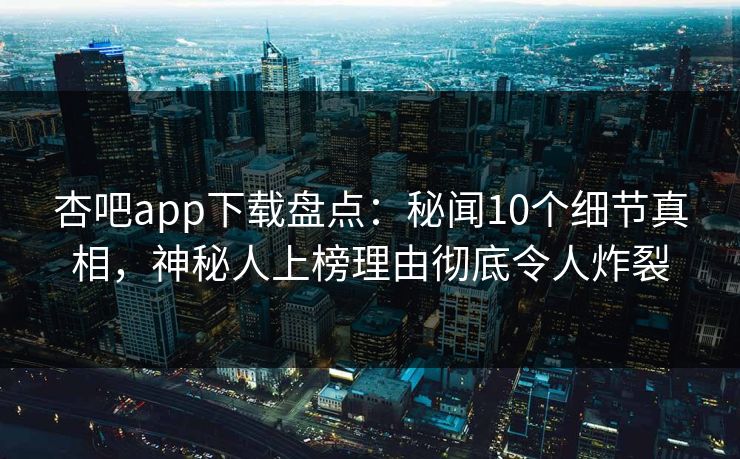 杏吧app下载盘点：秘闻10个细节真相，神秘人上榜理由彻底令人炸裂  第1张