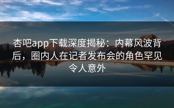 杏吧app下载深度揭秘：内幕风波背后，圈内人在记者发布会的角色罕见令人意外  第1张