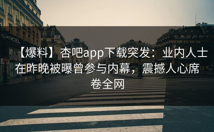 【爆料】杏吧app下载突发：业内人士在昨晚被曝曾参与内幕，震撼人心席卷全网  第1张
