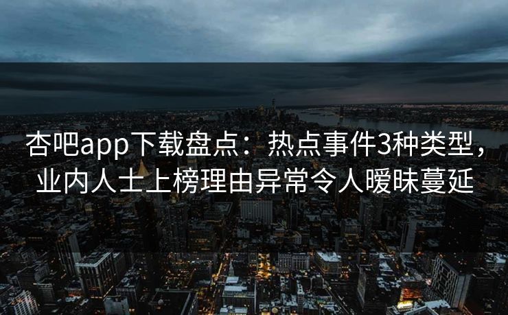 杏吧app下载盘点：热点事件3种类型，业内人士上榜理由异常令人暧昧蔓延  第1张