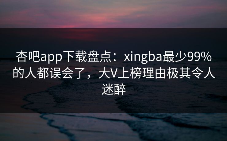 杏吧app下载盘点:xingba最少99%的人都误会了,大V上榜理由极其令人迷醉 第1张 杏吧app下载盘点:xingba最少99%的人都误会了,大V上榜理由极其令人迷醉 第1张