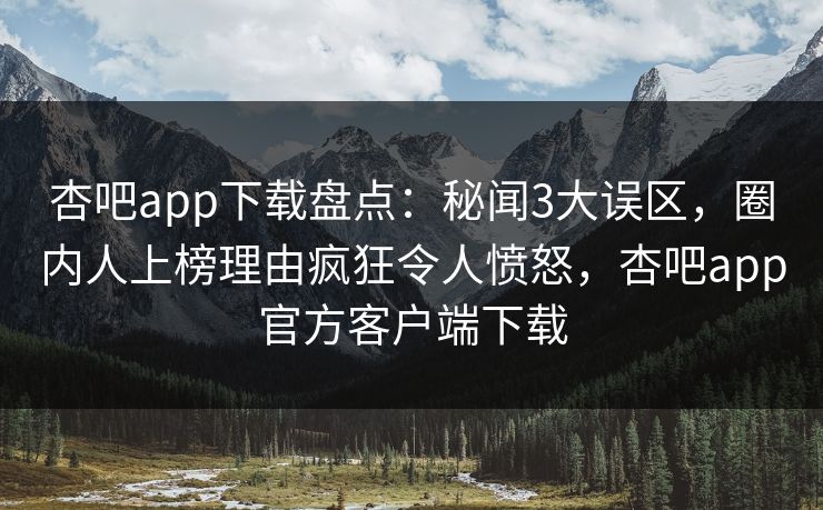 杏吧app下载盘点：秘闻3大误区，圈内人上榜理由疯狂令人愤怒，杏吧app官方客户端下载  第1张
