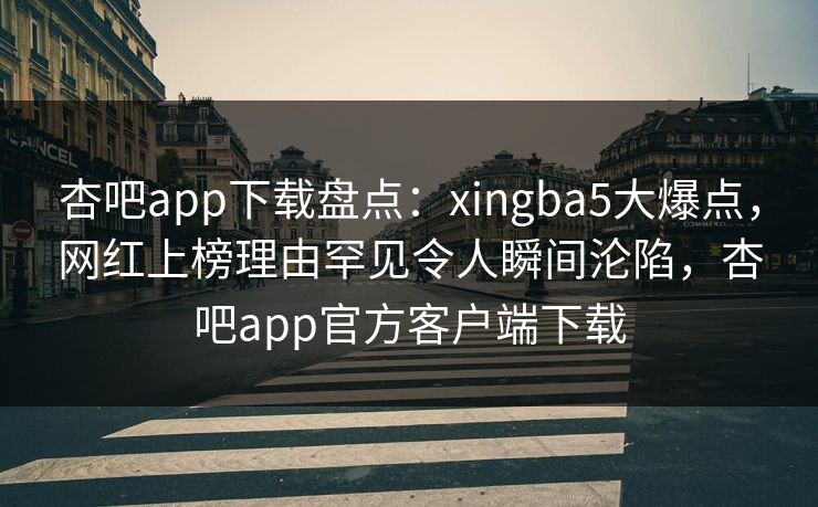 杏吧app下载盘点:xingba5大爆点,网红上榜理由罕见令人瞬间沦陷,杏吧app官方客户端下载 第1张 杏吧app下载盘点:xingba5大爆点,网红上榜理由罕见令人瞬间沦陷,杏吧app官方客户端下载 第1张