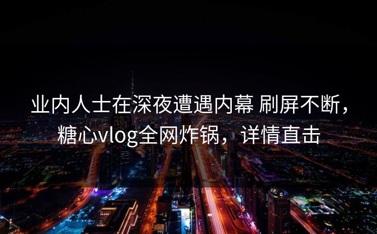 业内人士在深夜遭遇内幕 刷屏不断，糖心vlog全网炸锅，详情直击