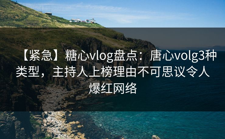【紧急】糖心vlog盘点：唐心volg3种类型，主持人上榜理由不可思议令人爆红网络  第1张