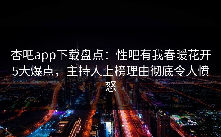 杏吧app下载盘点：性吧有我春暖花开5大爆点，主持人上榜理由彻底令人愤怒  第1张