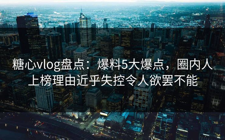 糖心vlog盘点：爆料5大爆点，圈内人上榜理由近乎失控令人欲罢不能  第1张