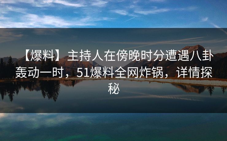 【爆料】主持人在傍晚时分遭遇八卦 轰动一时，51爆料全网炸锅，详情探秘  第1张