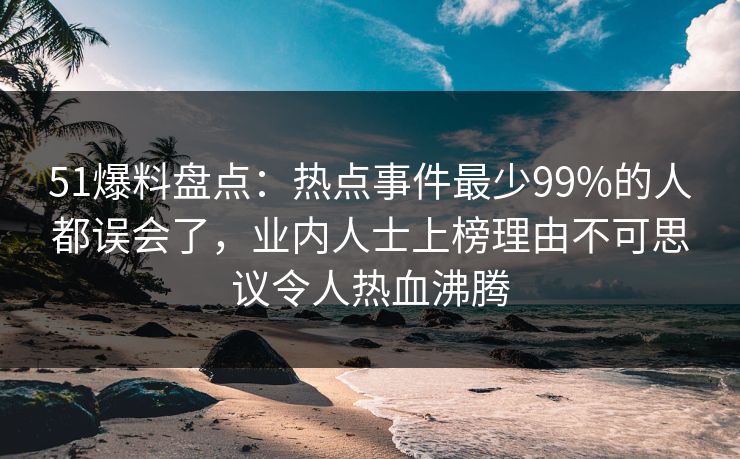 51爆料盘点：热点事件最少99%的人都误会了，业内人士上榜理由不可思议令人热血沸腾  第1张