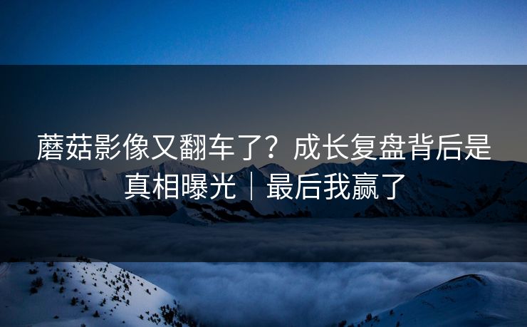 蘑菇影像又翻车了？成长复盘背后是真相曝光｜最后我赢了