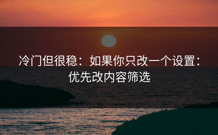 冷门但很稳：如果你只改一个设置：优先改内容筛选