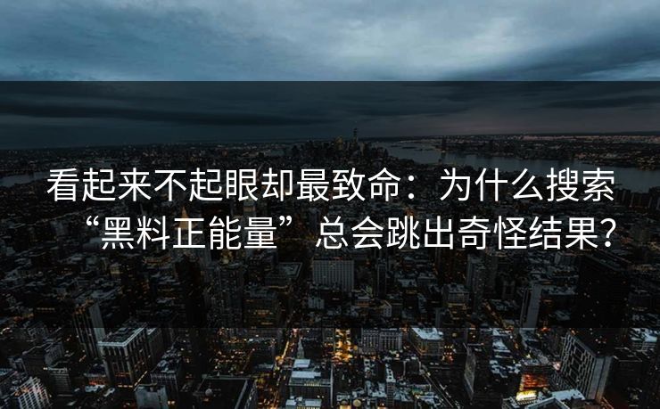 看起来不起眼却最致命：为什么搜索“黑料正能量”总会跳出奇怪结果？