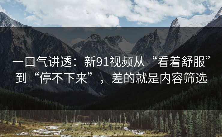一口气讲透:新91视频从“看着舒服”到“停不下来”,差的就是内容筛选 第1张 一口气讲透:新91视频从“看着舒服”到“停不下来”,差的就是内容筛选 第1张