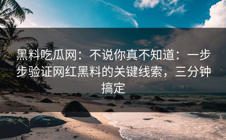 黑料吃瓜网：不说你真不知道：一步步验证网红黑料的关键线索，三分钟搞定  第1张