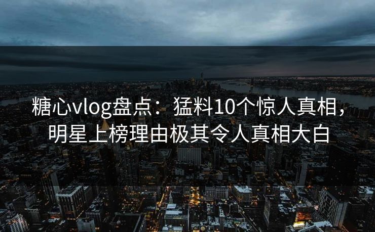 糖心vlog盘点：猛料10个惊人真相，明星上榜理由极其令人真相大白