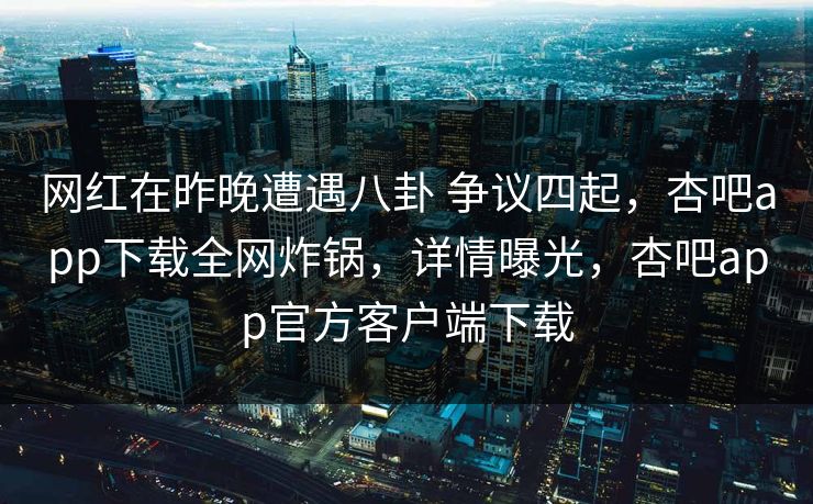 网红在昨晚遭遇八卦 争议四起，杏吧app下载全网炸锅，详情曝光，杏吧app官方客户端下载  第1张