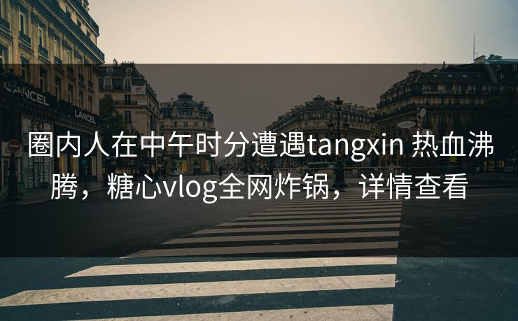 圈内人在中午时分遭遇tangxin 热血沸腾，糖心vlog全网炸锅，详情查看