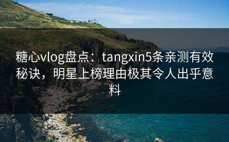 糖心vlog盘点：tangxin5条亲测有效秘诀，明星上榜理由极其令人出乎意料