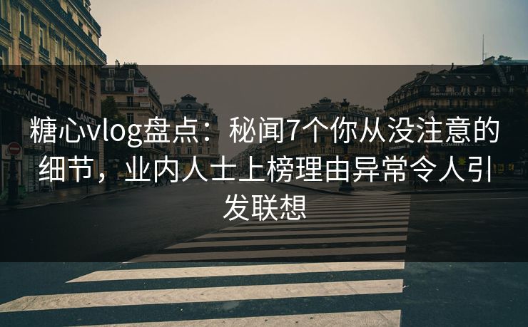 糖心vlog盘点：秘闻7个你从没注意的细节，业内人士上榜理由异常令人引发联想