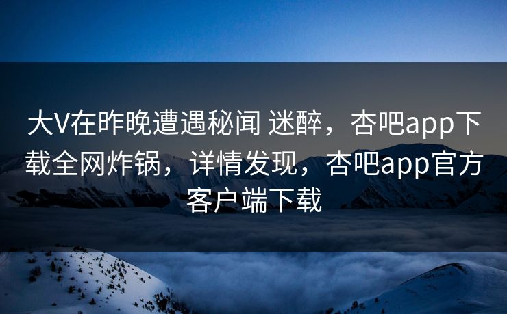 大V在昨晚遭遇秘闻 迷醉,杏吧app下载全网炸锅,详情发现,杏吧app官方客户端下载 大V在昨晚遭遇秘闻 迷醉,杏吧app下载全网炸锅,详情发现,杏吧app官方客户端下载