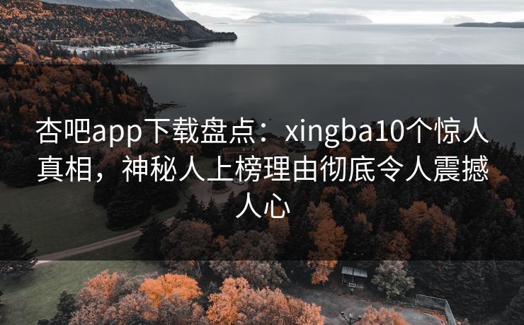 杏吧app下载盘点:xingba10个惊人真相,神秘人上榜理由彻底令人震撼人心 杏吧app下载盘点:xingba10个惊人真相,神秘人上榜理由彻底令人震撼人心