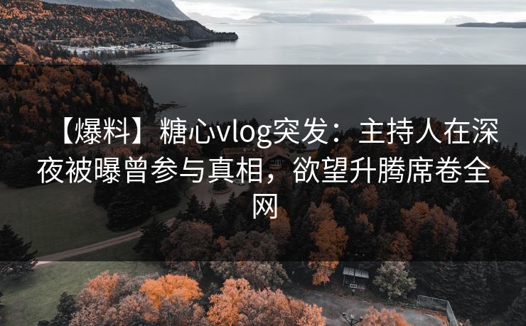 【爆料】糖心vlog突发:主持人在深夜被曝曾参与真相,欲望升腾席卷全网 【爆料】糖心vlog突发:主持人在深夜被曝曾参与真相,欲望升腾席卷全网