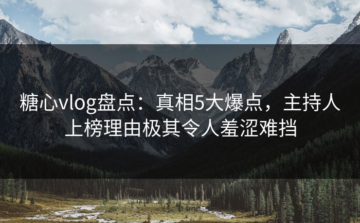 糖心vlog盘点:真相5大爆点,主持人上榜理由极其令人羞涩难挡 糖心vlog盘点:真相5大爆点,主持人上榜理由极其令人羞涩难挡