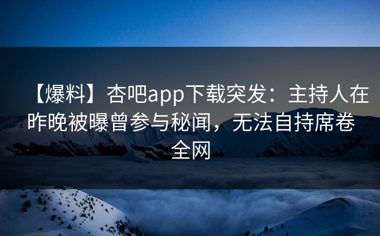 【爆料】杏吧app下载突发:主持人在昨晚被曝曾参与秘闻,无法自持席卷全网 【爆料】杏吧app下载突发:主持人在昨晚被曝曾参与秘闻,无法自持席卷全网