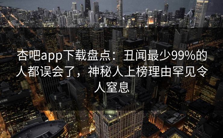 杏吧app下载盘点:丑闻最少99%的人都误会了,神秘人上榜理由罕见令人窒息 杏吧app下载盘点:丑闻最少99%的人都误会了,神秘人上榜理由罕见令人窒息