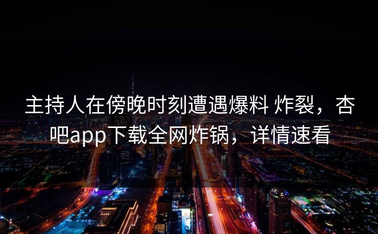 主持人在傍晚时刻遭遇爆料 炸裂，杏吧app下载全网炸锅，详情速看