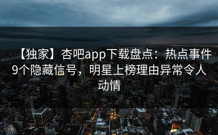 【独家】杏吧app下载盘点:热点事件9个隐藏信号,明星上榜理由异常令人动情 【独家】杏吧app下载盘点:热点事件9个隐藏信号,明星上榜理由异常令人动情