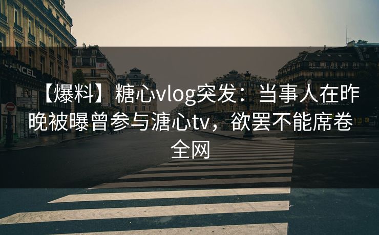 【爆料】糖心vlog突发:当事人在昨晚被曝曾参与溏心tv,欲罢不能席卷全网 【爆料】糖心vlog突发:当事人在昨晚被曝曾参与溏心tv,欲罢不能席卷全网