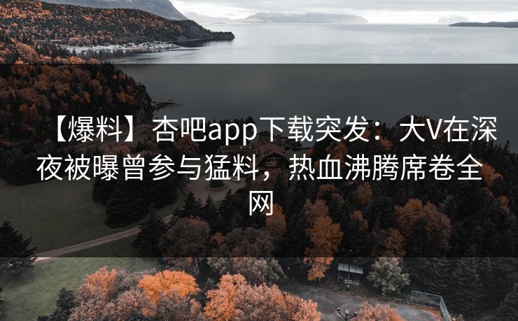 【爆料】杏吧app下载突发：大V在深夜被曝曾参与猛料，热血沸腾席卷全网