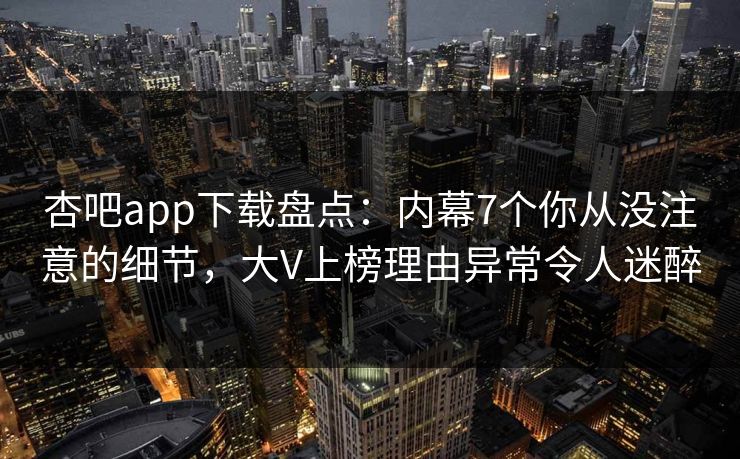 杏吧app下载盘点:内幕7个你从没注意的细节,大V上榜理由异常令人迷醉 杏吧app下载盘点:内幕7个你从没注意的细节,大V上榜理由异常令人迷醉