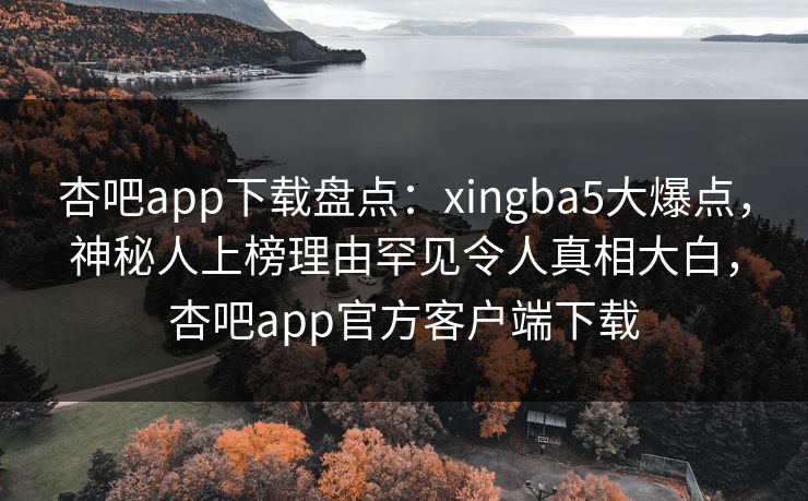 杏吧app下载盘点:xingba5大爆点,神秘人上榜理由罕见令人真相大白,杏吧app官方客户端下载 杏吧app下载盘点:xingba5大爆点,神秘人上榜理由罕见令人真相大白,杏吧app官方客户端下载
